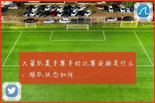 火箭队夏季赛季的比赛安排是什么,球队状态如何