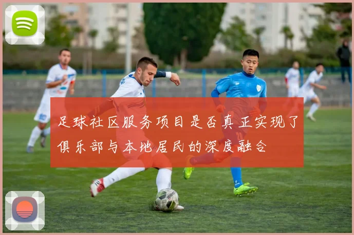 足球社区服务项目是否真正实现了俱乐部与本地居民的深度融合