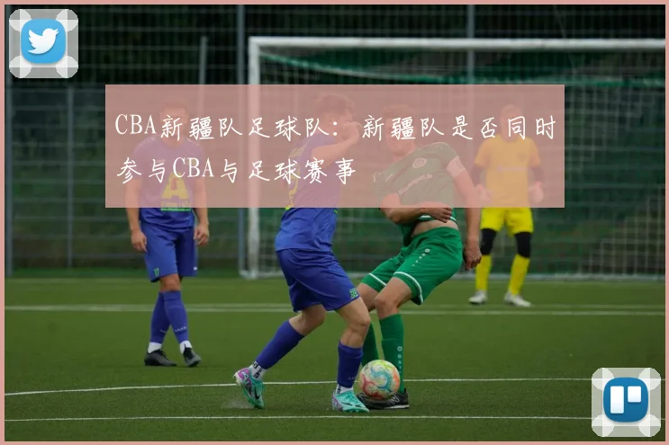 CBA新疆队足球队：新疆队是否同时参与CBA与足球赛事