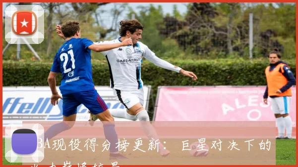 NBA现役得分榜更新：巨星对决下的火力巅峰较量