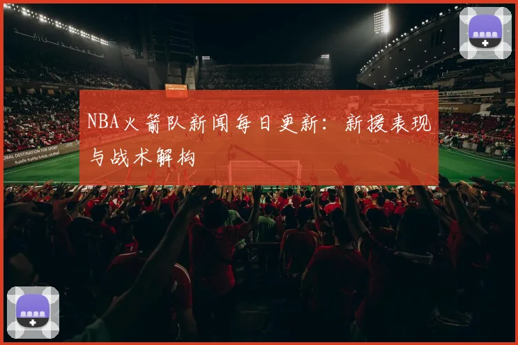 NBA火箭队新闻每日更新：新援表现与战术解构