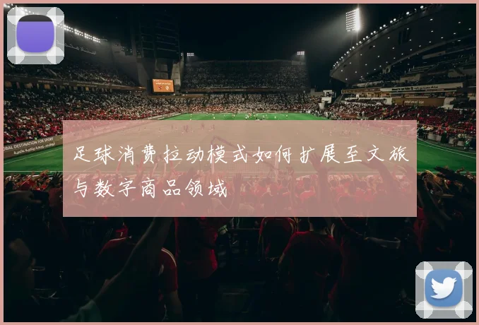 足球消费拉动模式如何扩展至文旅与数字商品领域