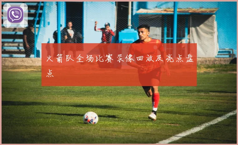 火箭队全场比赛录像回放及亮点盘点