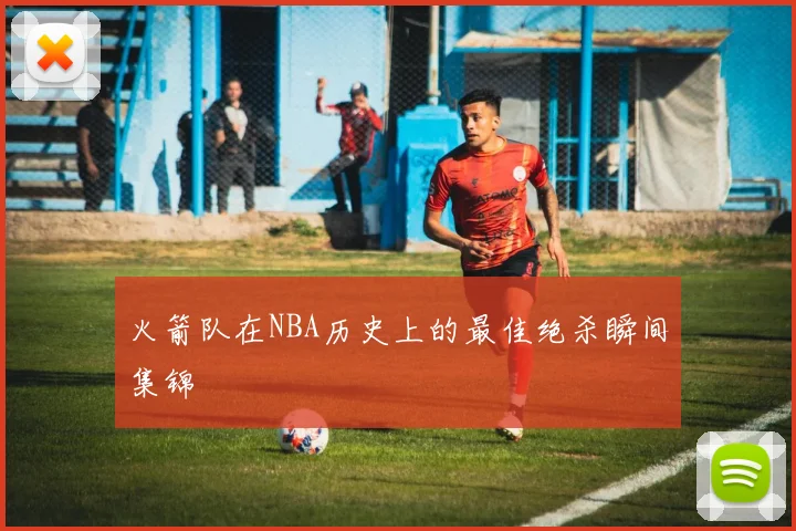 火箭队在NBA历史上的最佳绝杀瞬间集锦