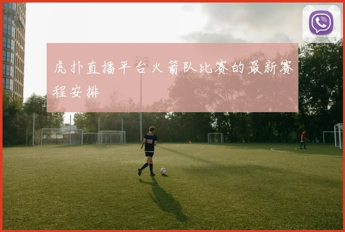 虎扑直播平台火箭队比赛的最新赛程安排